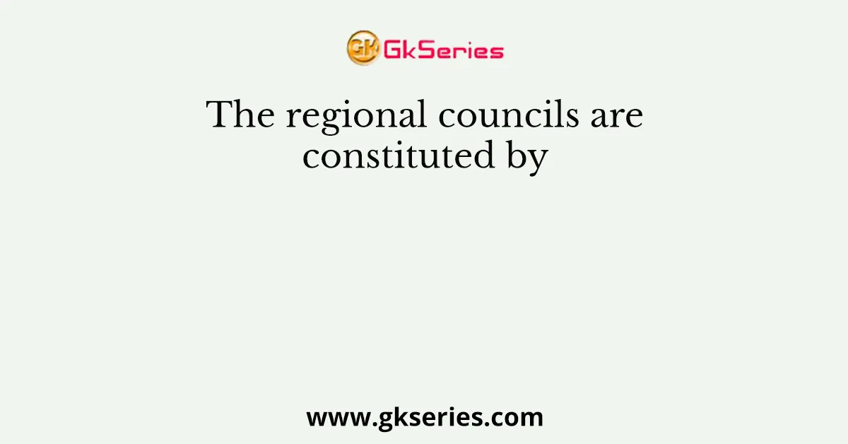 The regional councils are constituted by