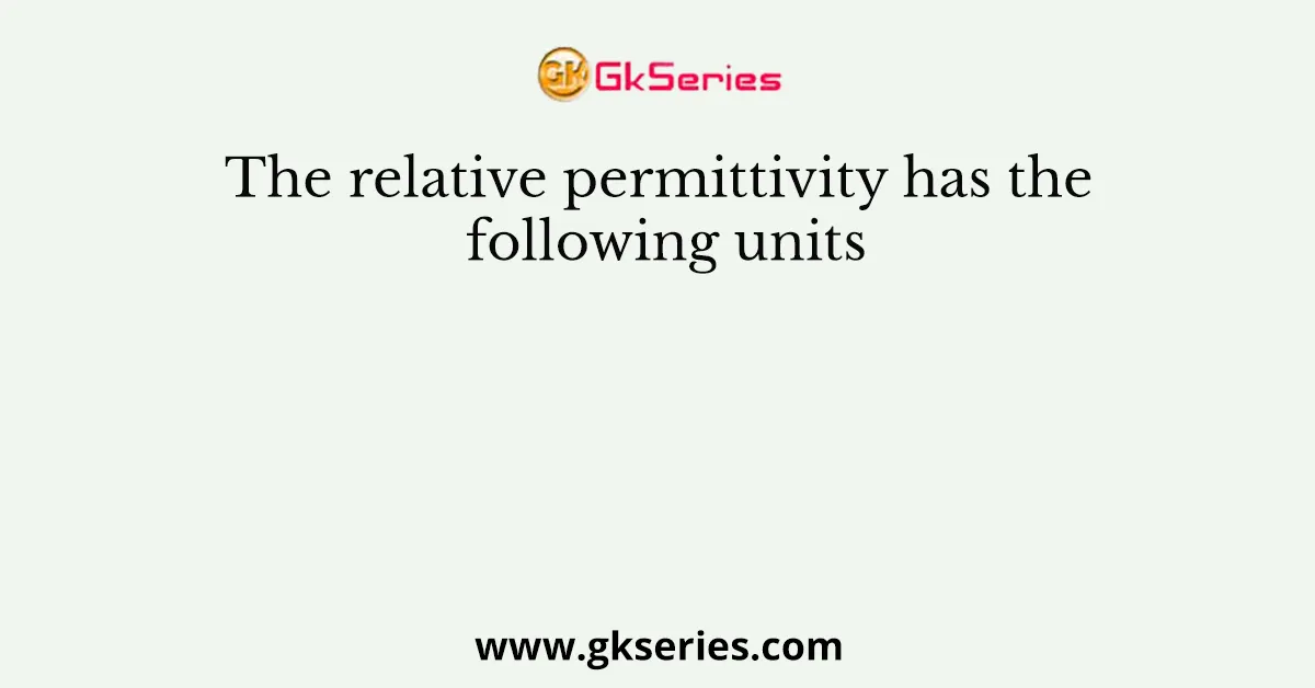 The relative permittivity has the following units