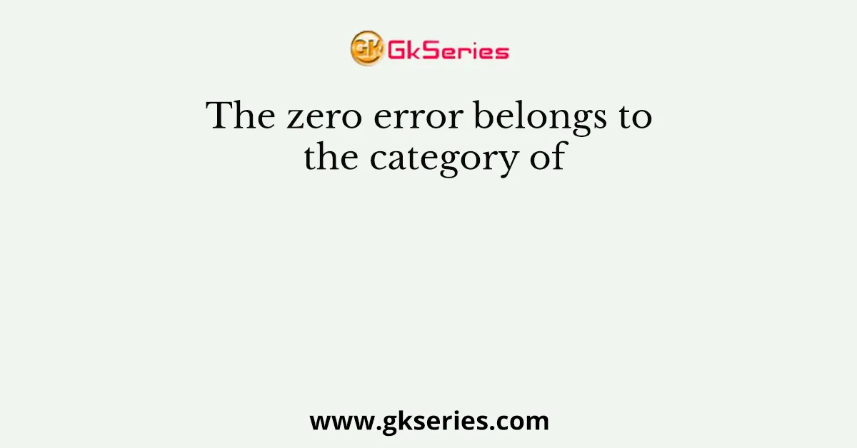 The zero error belongs to the category of