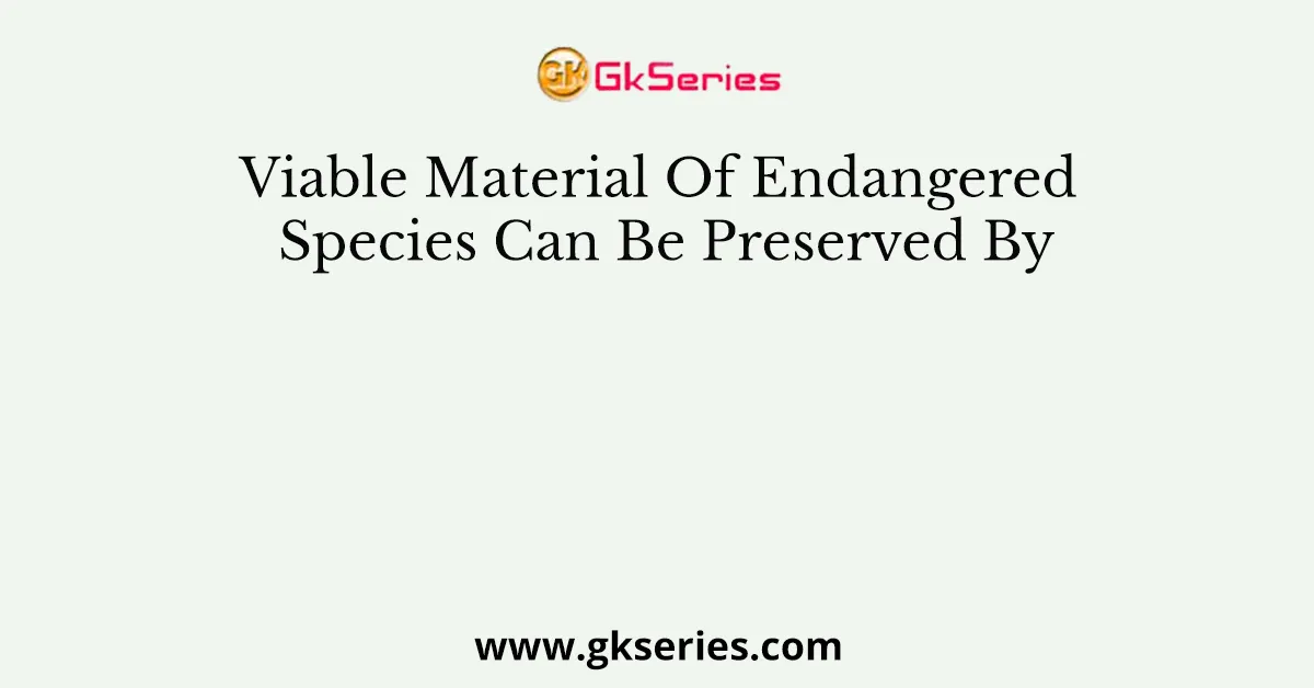 Viable Material Of Endangered Species Can Be Preserved By