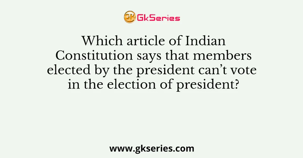 Which article of Indian Constitution says that members elected by the president can’t vote in the election of president?