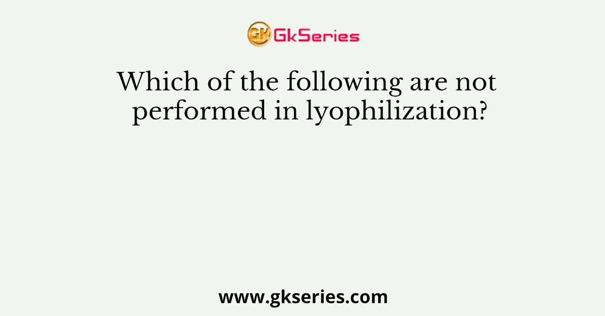 Which of the following are not performed in lyophilization?