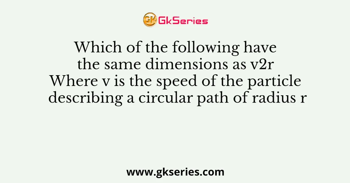 Which of the following have the same dimensions as v2r Where v is the speed of the particle describing a circular path of radius r