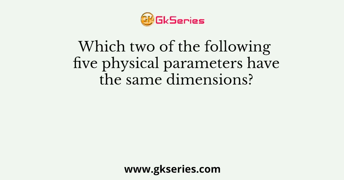 Which two of the following five physical parameters have the same dimensions?