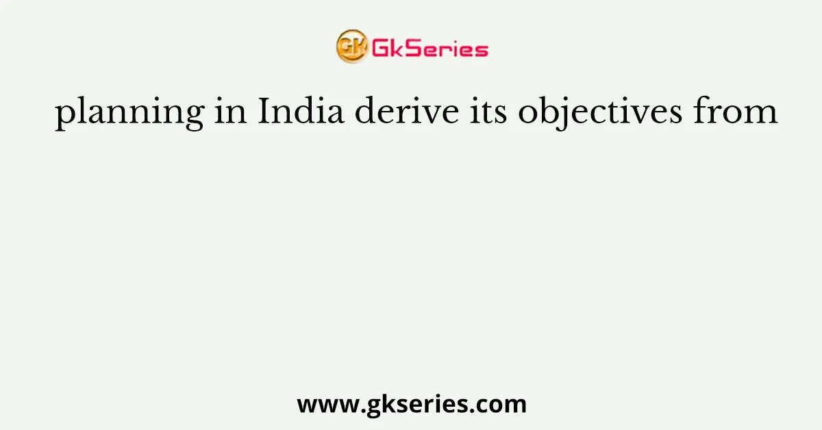 planning in India derive its objectives from