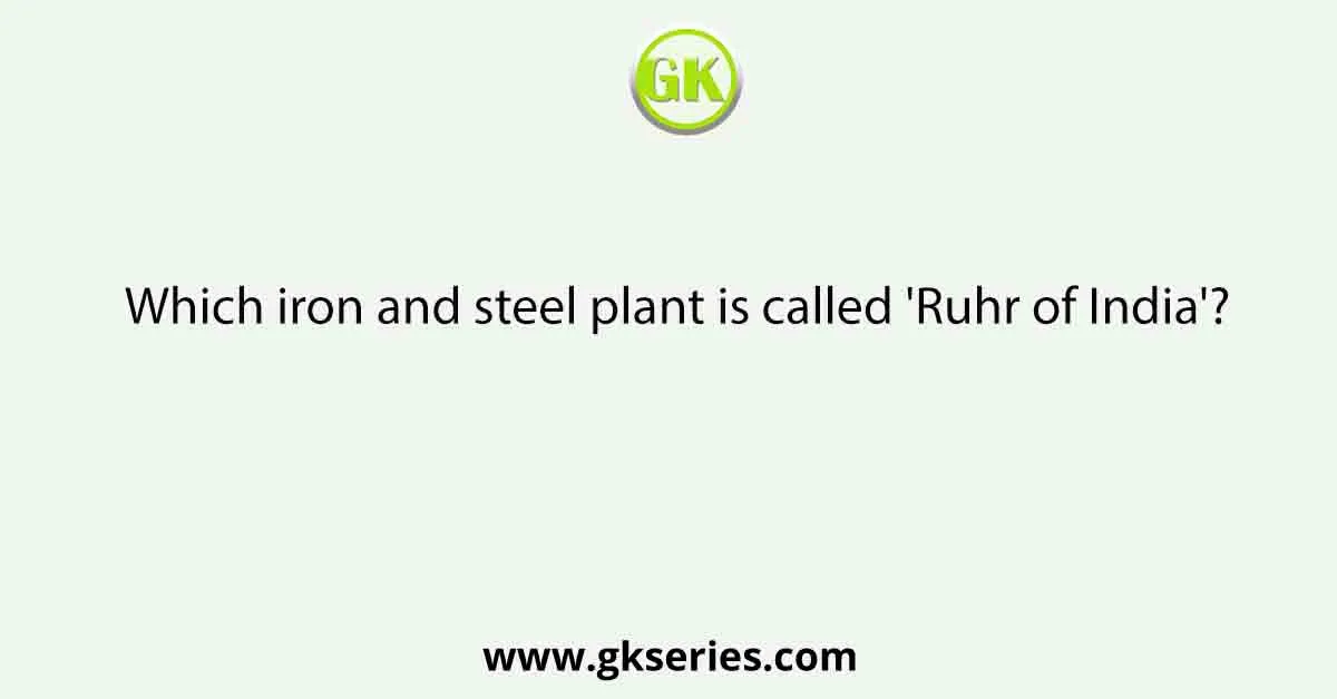Which iron and steel plant is called 'Ruhr of India'?