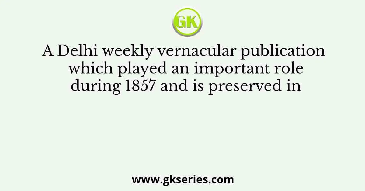 A Delhi weekly vernacular publication which played an important role during 1857 and is preserved in