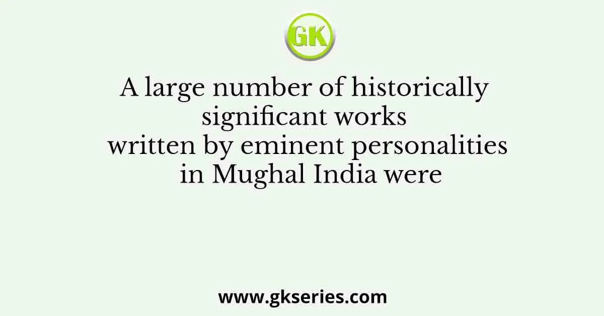 A large number of historically significant works written by eminent personalities in Mughal India were