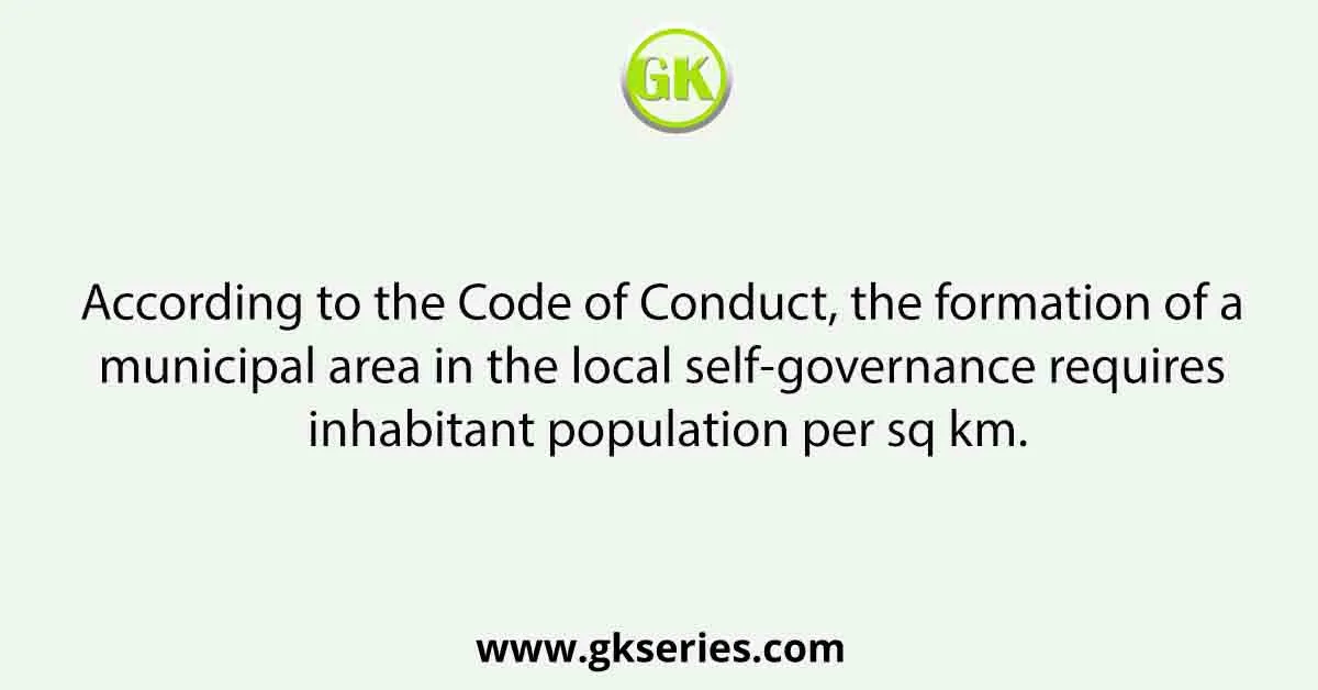 According to the Code of Conduct, the formation of a municipal area in the local self-governance requires inhabitant population per sq km.