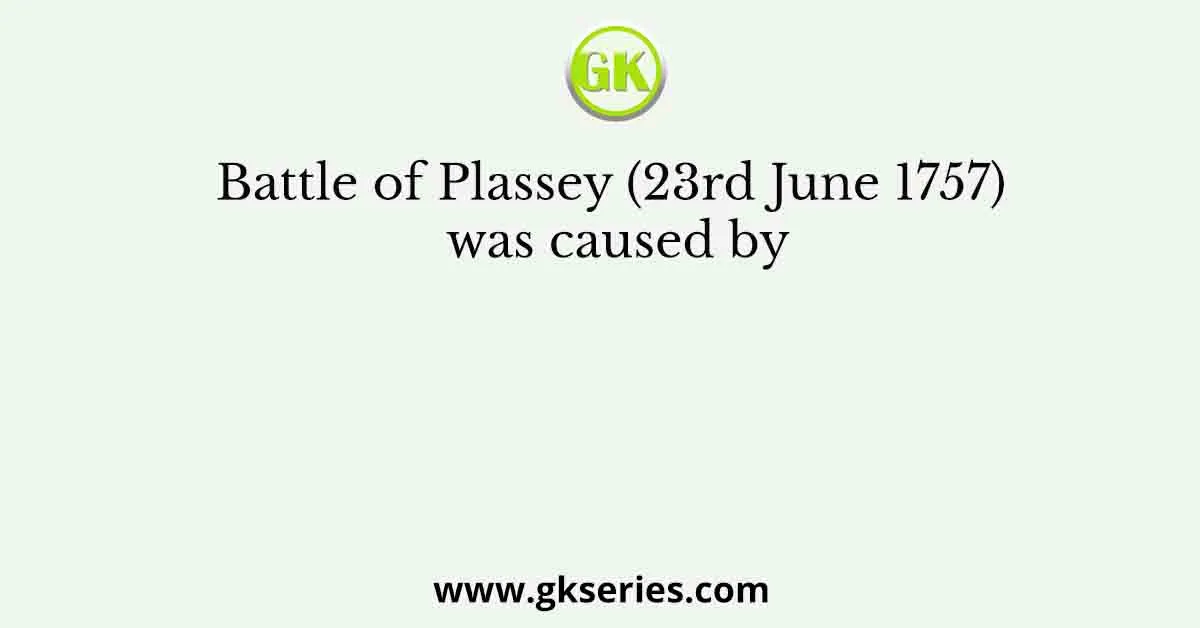 Battle of Plassey (23rd June 1757) was caused by