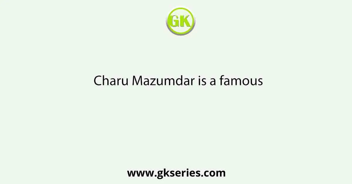 Charu Mazumdar is a famous