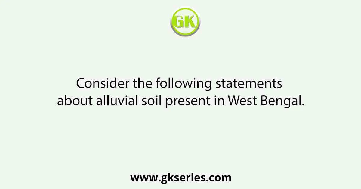 Consider the following statements about alluvial soil present in West Bengal.