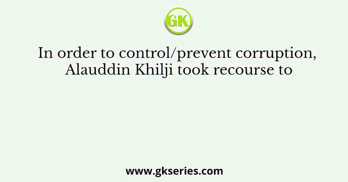 In order to control/prevent corruption, Alauddin Khilji took recourse to