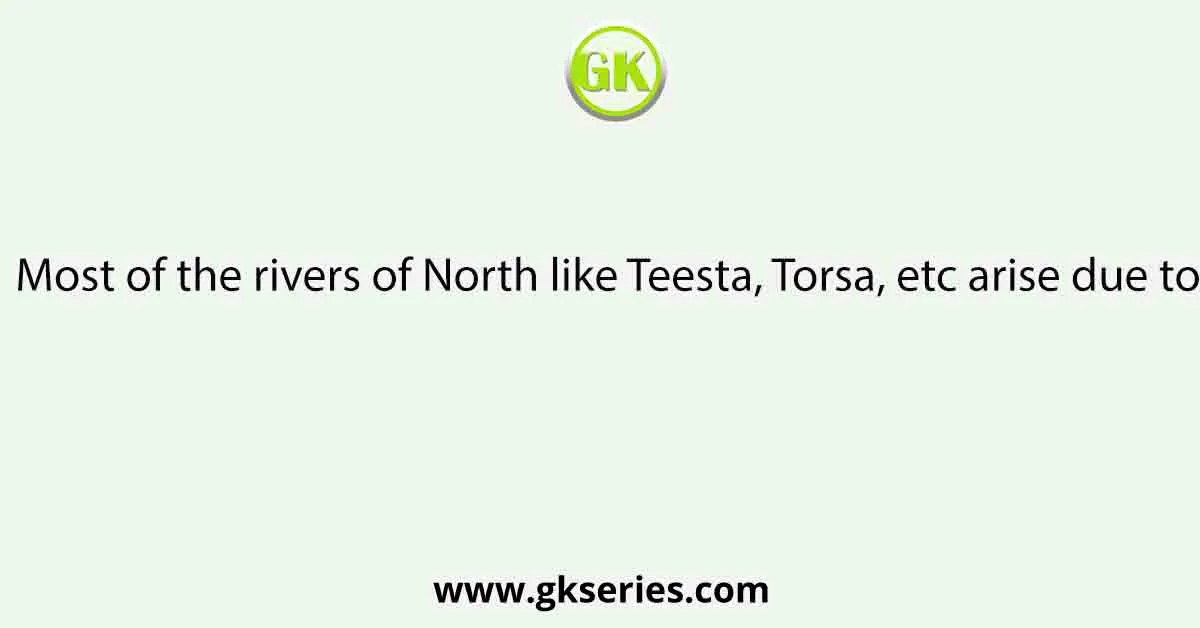 Most of the rivers of North like Teesta, Torsa, etc arise due to