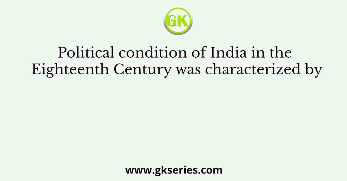Political condition of India in the Eighteenth Century was characterized by