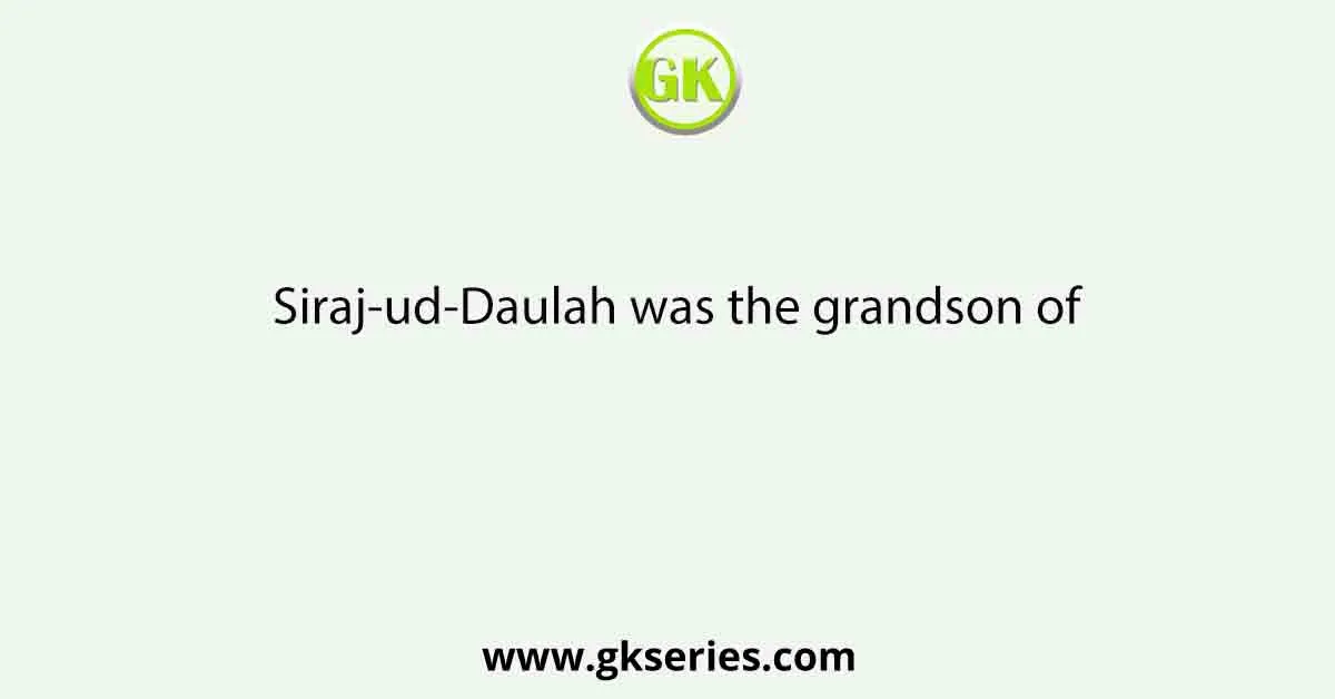 Siraj-ud-Daulah was the grandson of
