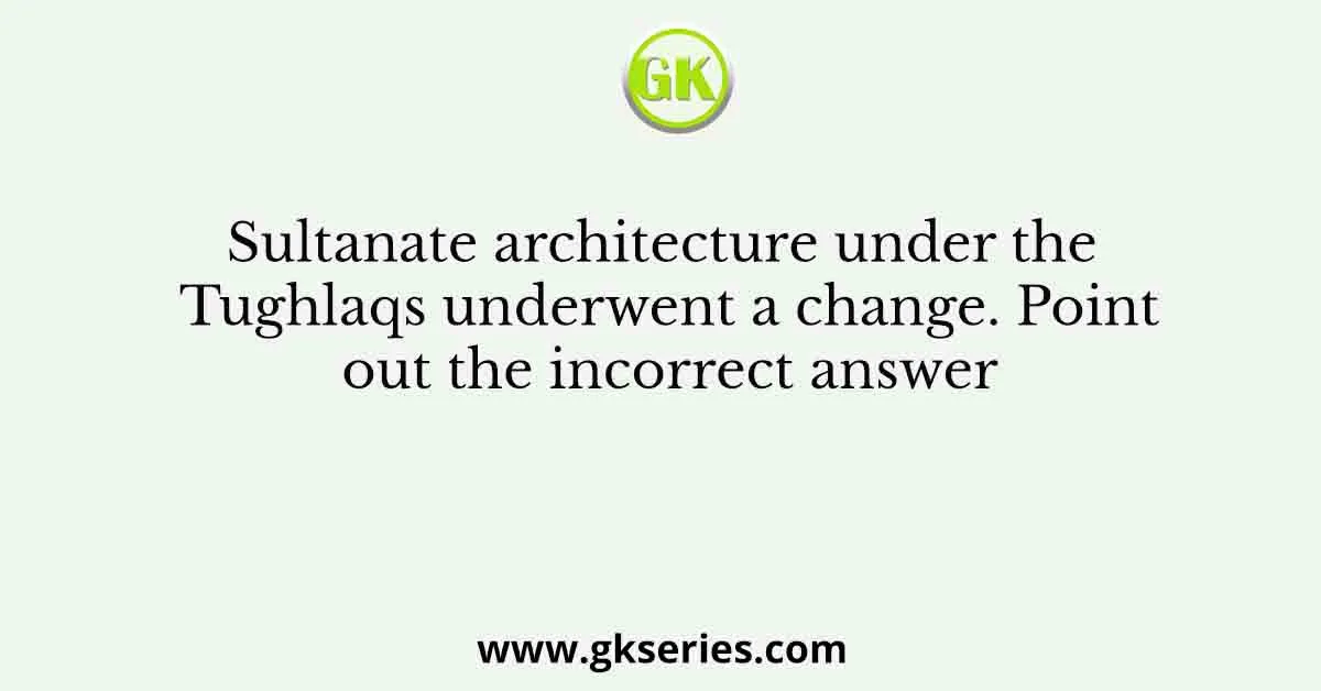 Sultanate architecture under the Tughlaqs underwent a change