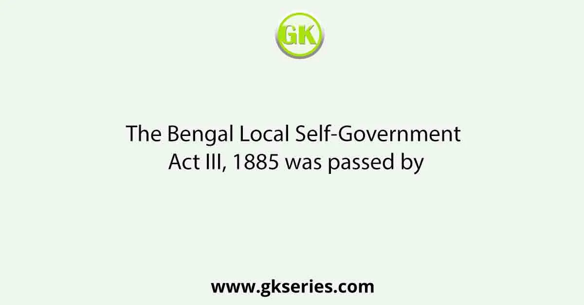 The Bengal Local Self-Government Act III, 1885 was passed by