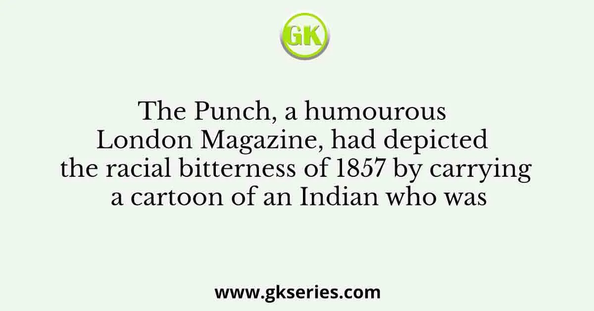 The Punch, a humourous London Magazine, had depicted the racial bitterness of 1857 by carrying a cartoon of an Indian who was
