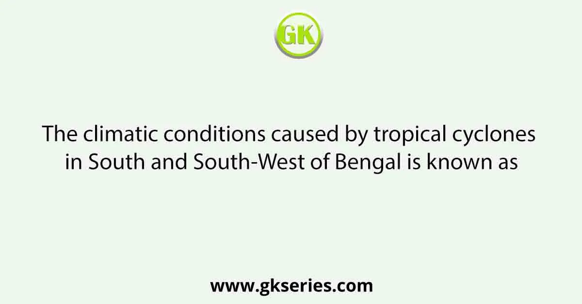 The climatic conditions caused by tropical cyclones in South and South-West of Bengal is known as