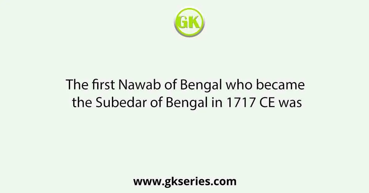 The first Nawab of Bengal who became the Subedar of Bengal in 1717 CE was
