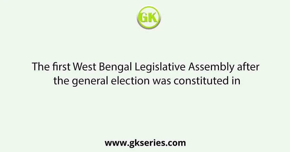 The first West Bengal Legislative Assembly after the general election was constituted in