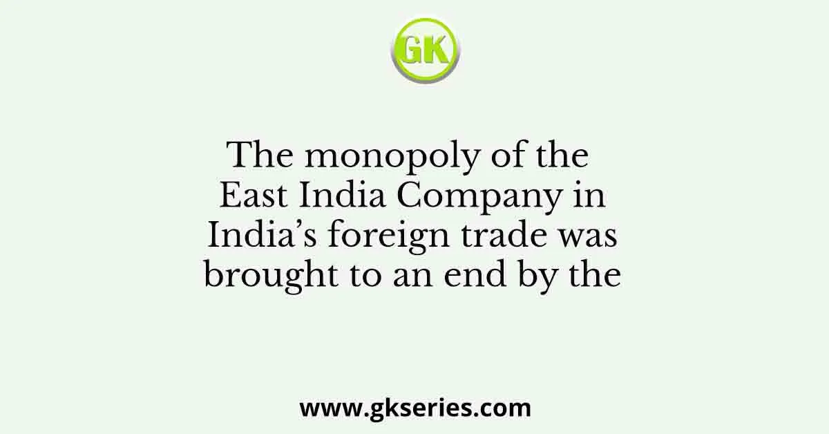The monopoly of the East India Company in India’s foreign trade was brought to an end by the
