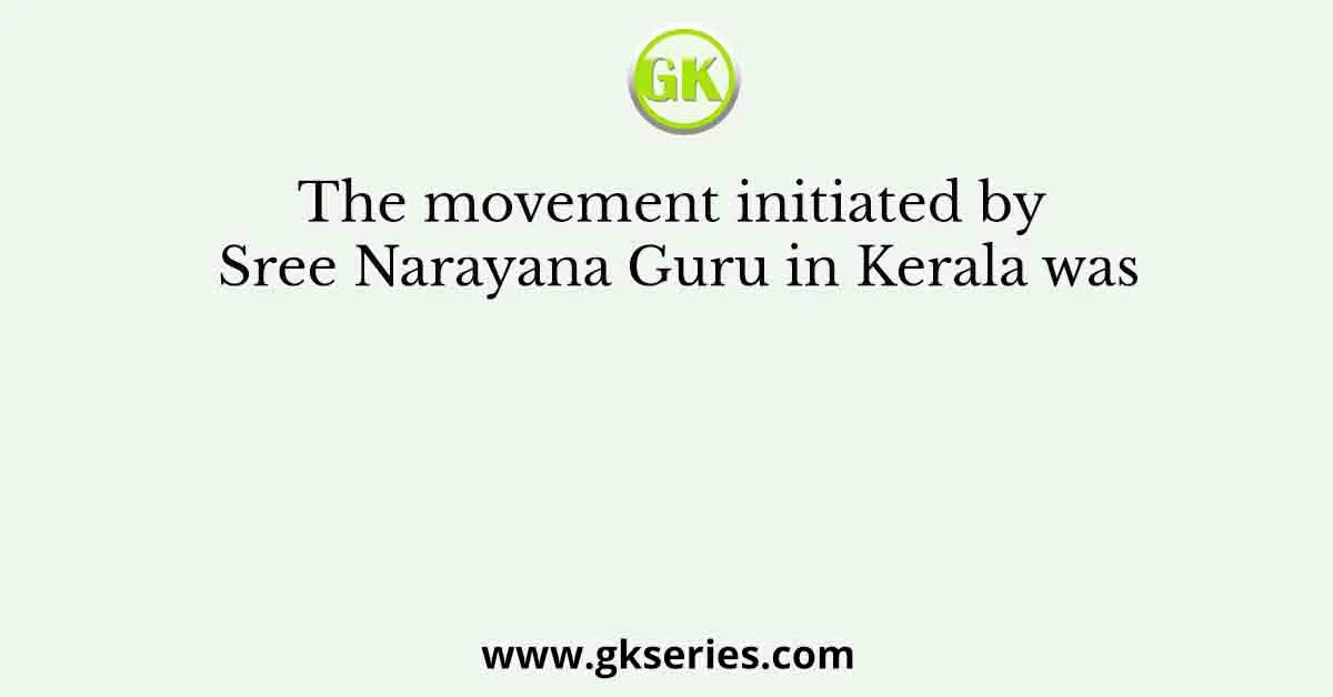 The movement initiated by Sree Narayana Guru in Kerala was