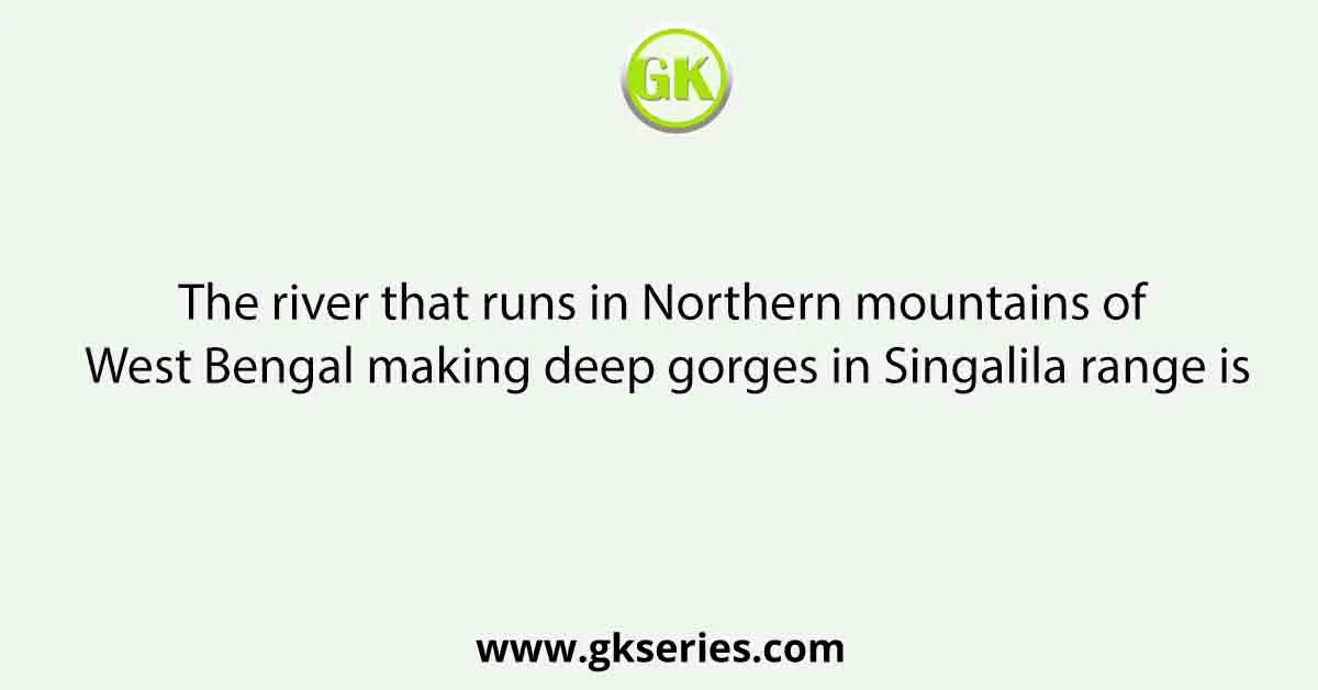 The river that runs in Northern mountains of West Bengal making deep gorges in Singalila range is