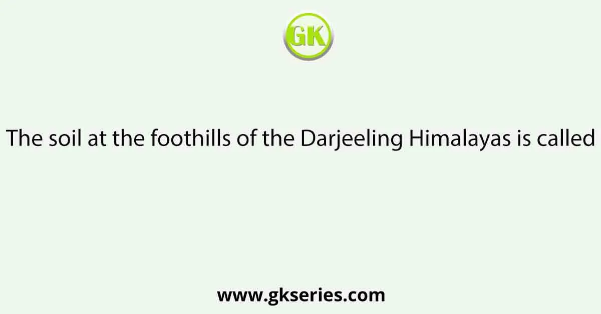 The soil at the foothills of the Darjeeling Himalayas is called