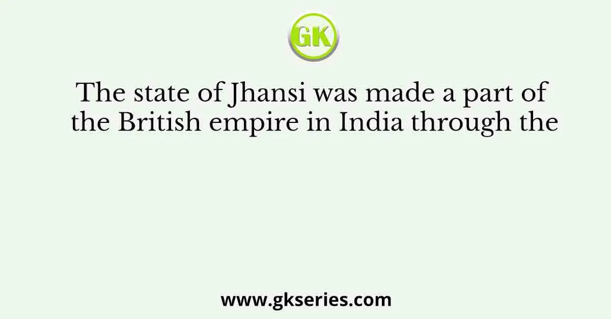 The state of Jhansi was made a part of the British empire in India through the