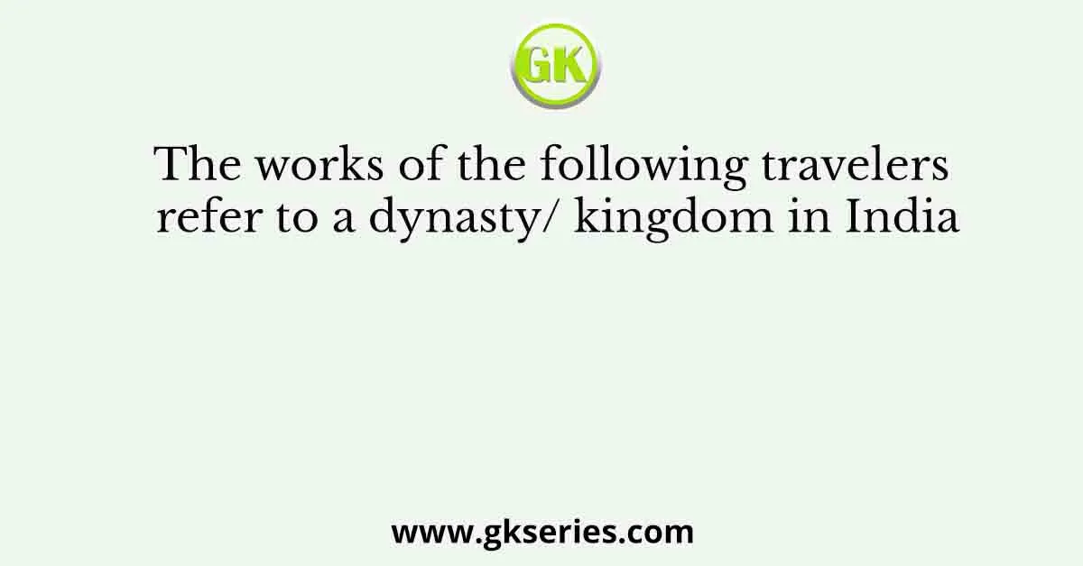 The Works Of The Following Travelers Refer To A Dynasty Kingdom In India