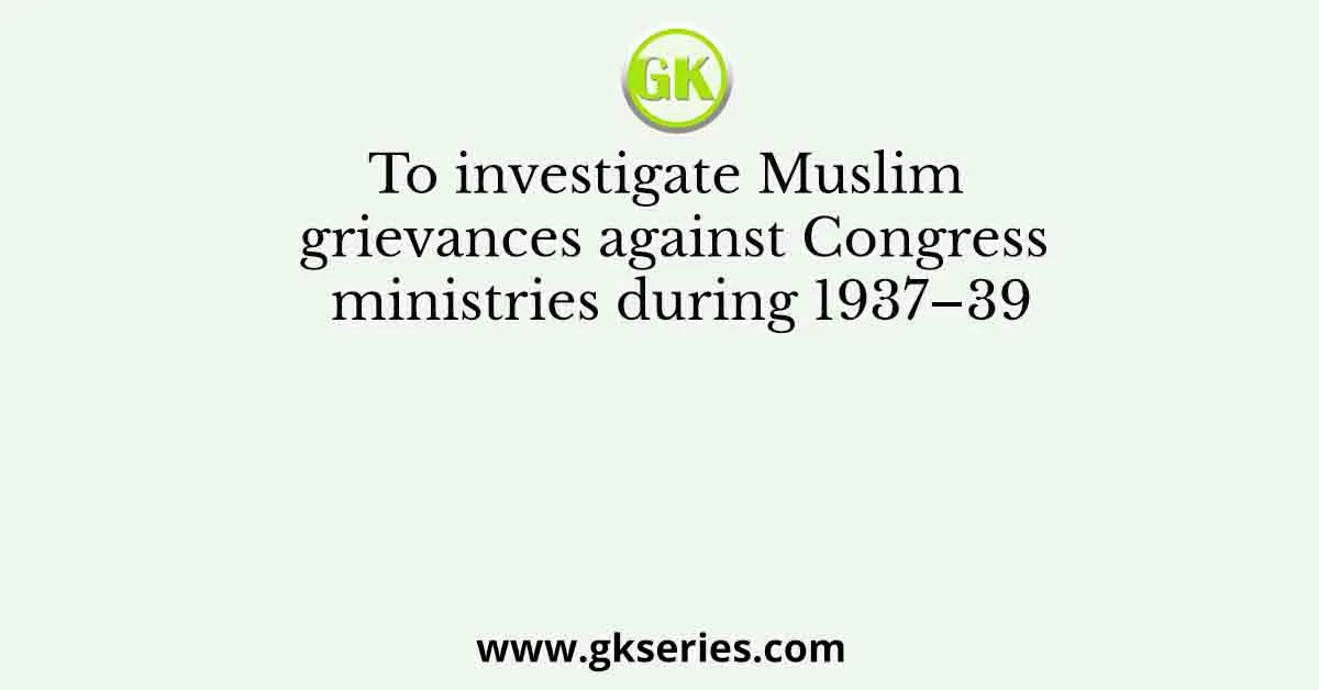 To investigate Muslim grievances against Congress ministries during 1937–39
