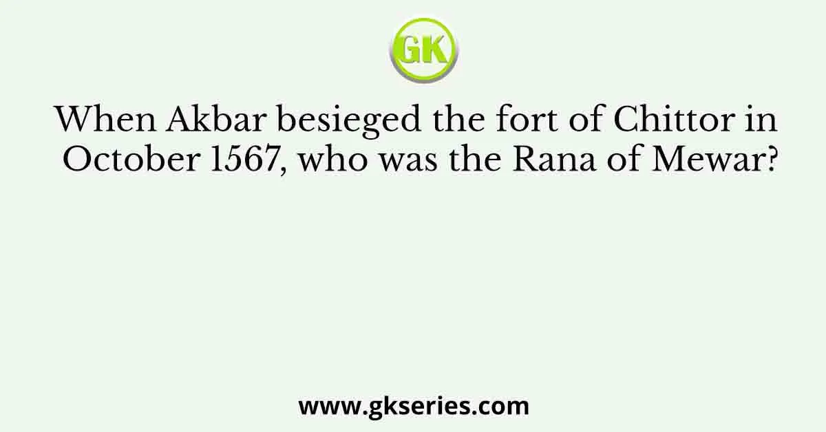 When Akbar besieged the fort of Chittor in October 1567