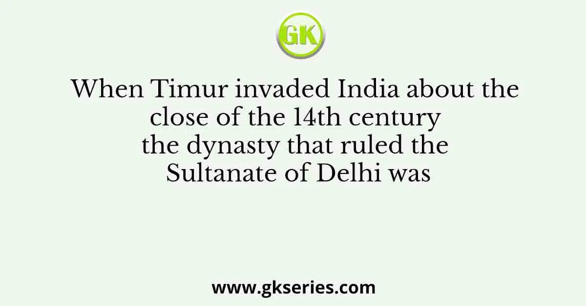 When Timur invaded India about the close of the 14th century the dynasty that ruled the Sultanate of Delhi was