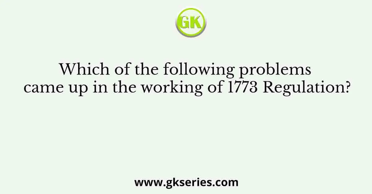 Which of the following problems came up in the working of 1773 Regulation?