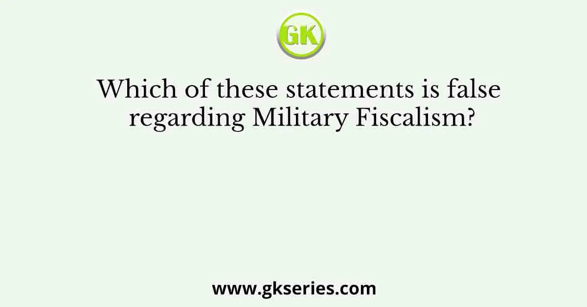 Which of these statements is false regarding Military Fiscalism?
