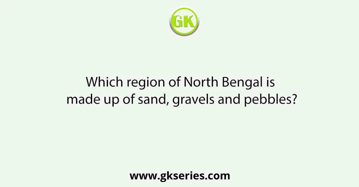Which region of North Bengal is made up of sand, gravels and pebbles?