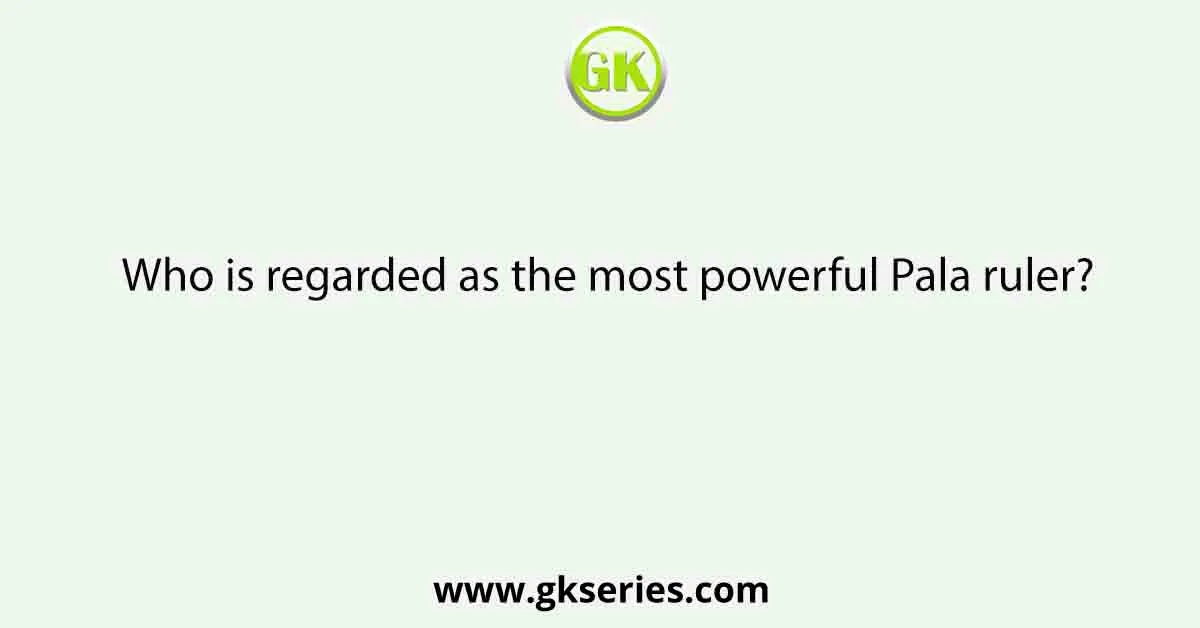 Who is regarded as the most powerful Pala ruler?