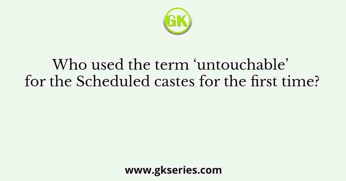 Who used the term ‘untouchable’ for the Scheduled castes for the first time?