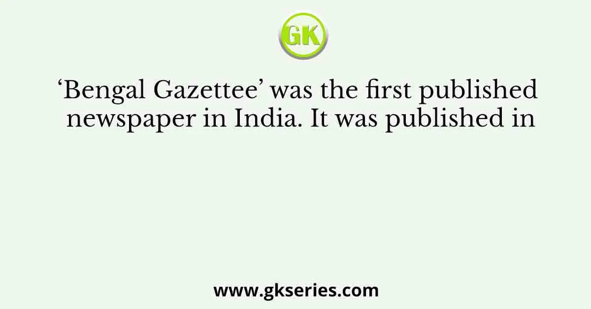 ‘Bengal Gazettee’ was the first published newspaper in India. It was published in