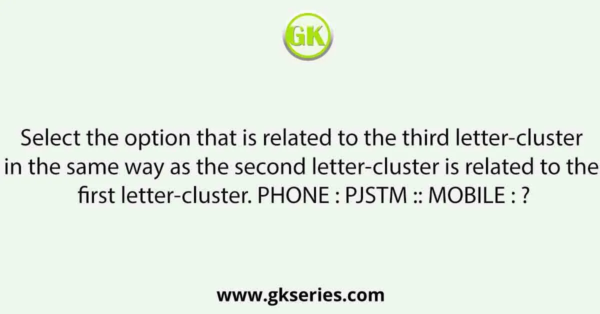Select the option that is related to the third letter-cluster in the same way as the second letter-cluster is related to the first letter-cluster. PHONE : PJSTM :: MOBILE : ?