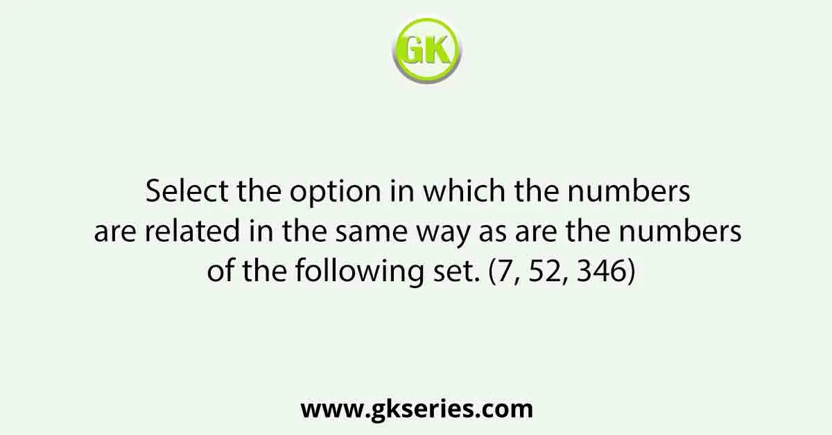 Select the option in which the numbers are related in the same way as are the numbers of the following set. (7, 52, 346)