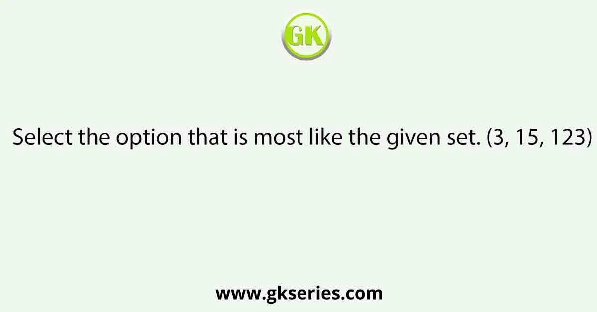 Select the option that is most like the given set. (3, 15, 123)