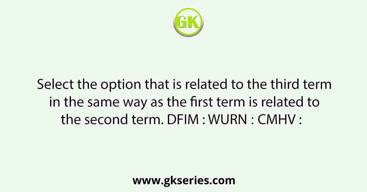 Select the option that is related to the third term in the same way as the first term is related to the second term. DFIM : WURN ∷ CMHV : 