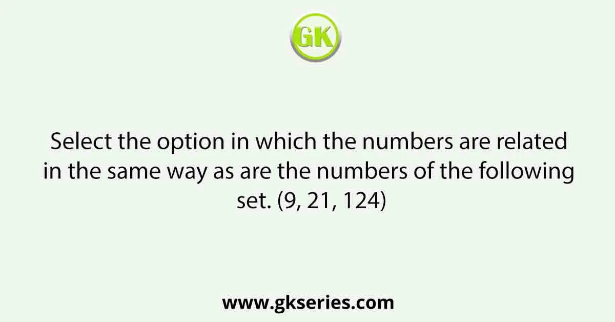 Select the option in which the numbers are related in the same way as are the numbers of the following set. (9, 21, 124)