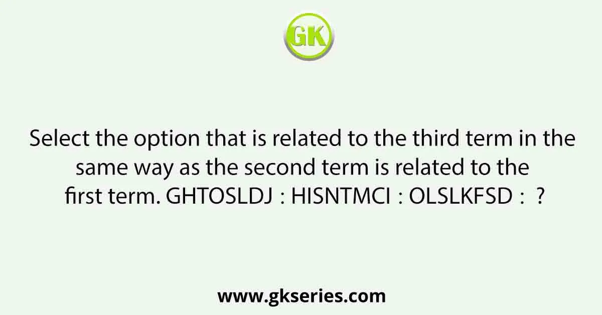 Select the option that is related to the third term in the same way as the second term is related to the first term. GHTOSLDJ∶ HISNTMCI∶∶ OLSLKFSD∶ ?
