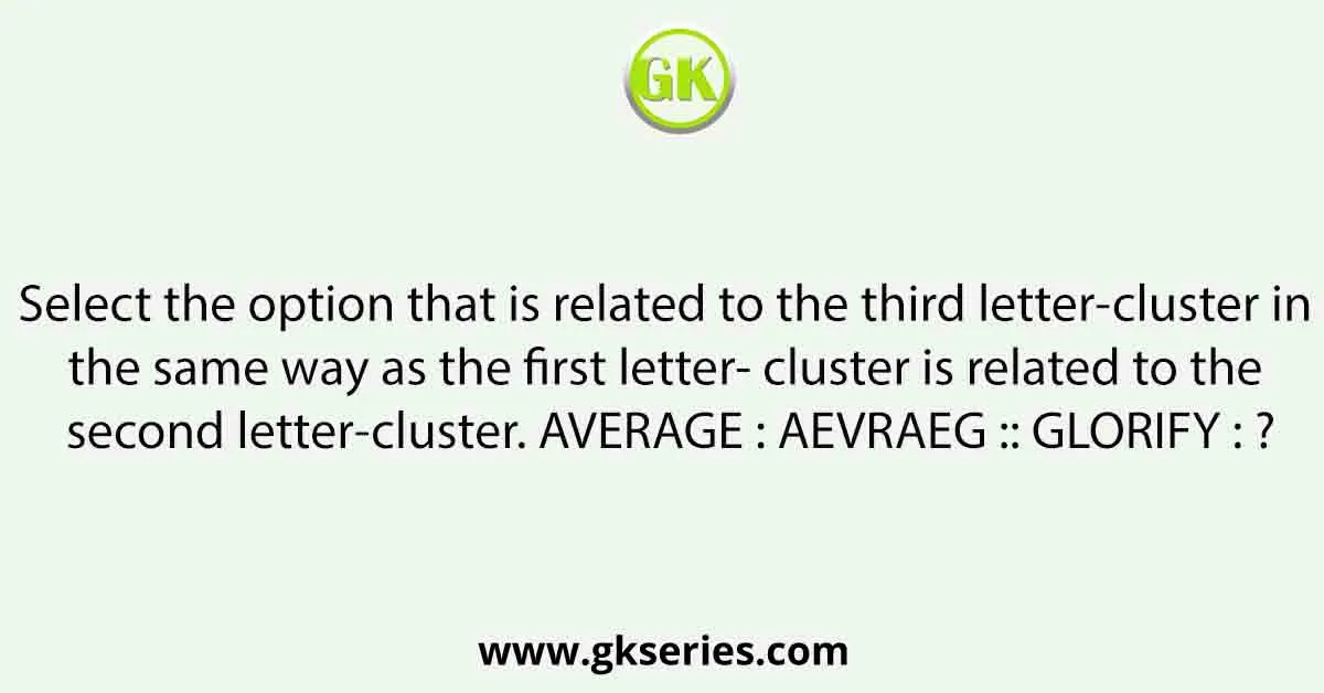 Select the option that is related to the third letter-cluster in the same way as the first letter- cluster is related to the second letter-cluster. AVERAGE : AEVRAEG :: GLORIFY : ?