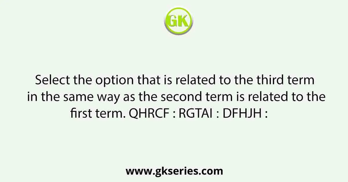 Select the option that is related to the third term in the same way as the second term is related to the first term. QHRCF : RGTAI ∷ DFHJH : 