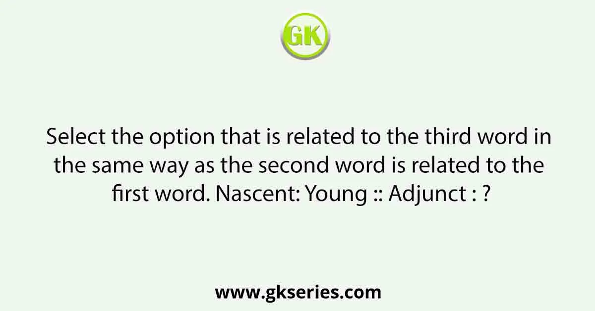 Select the option that is related to the third word in the same way as the second word is related to the first word. Nascent: Young :: Adjunct : ?